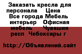 Заказать кресла для персонала  › Цена ­ 1 - Все города Мебель, интерьер » Офисная мебель   . Чувашия респ.,Чебоксары г.